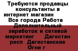 Требуются продавцы-консультанты в интернет-магазин ESSENS - Все города Работа » Дополнительный заработок и сетевой маркетинг   . Дагестан респ.,Дагестанские Огни г.